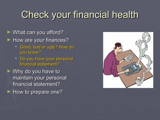 Check your financial healthCheck your financial health
► What can you afford?What can you afford?
► How are your finances?How are your finances?
 Good, bad or ugly? How doGood, bad or ugly? How do
you know?you know?
 Do you have your personalDo you have your personal
financial statement?financial statement?
► Why do you have toWhy do you have to
maintain your personalmaintain your personal
financial statement?financial statement?
► How to prepare one?How to prepare one?
 