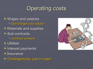 Operating costsOperating costs
► Wages and salariesWages and salaries
 Don’t forget your salary!Don’t forget your salary!
► Materials and suppliesMaterials and supplies
► Sub-contractsSub-contracts
 Contract workersContract workers
► UtilitiesUtilities
► Interest paymentsInterest payments
► InsuranceInsurance
► Contingencies, just in case!Contingencies, just in case!
 