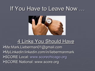 If You Have to Leave Now …If You Have to Leave Now …
4 Links You Should Have4 Links You Should Have
Me:Mark.Lieberman01@gmail.comMe:Mark.Lieberman01@gmail.com
MyLinkedin:linkedin.com/in/liebermanmarkMyLinkedin:linkedin.com/in/liebermanmark
SCORE Local:SCORE Local: www.scorechicago.orgwww.scorechicago.org
SCORE National: www.score.orgSCORE National: www.score.org
 