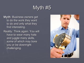 Myth #5Myth #5
MythMyth: Business owners get: Business owners get
to do the work they wantto do the work they want
to do and only what theyto do and only what they
find interesting.find interesting.
Reality: Think again. You willReality: Think again. You will
have to wear many hatshave to wear many hats
and juggle many skills,and juggle many skills,
some of which may boresome of which may bore
you or be downrightyou or be downright
challenging.challenging.
 