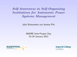 Self-Awareness in Self-Organising
Institutions for Autonomic Power
       Systems Management

      Julia Schaumeier and Jeremy Pitt


         AWARE Inter-Project Day
           23–24 January 2012
 