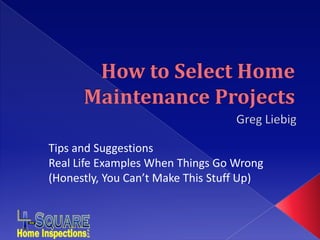 How to Select Home Maintenance Projects Greg Liebig Tips and Suggestions Real Life Examples When Things Go Wrong (Honestly, You Can’t Make This Stuff Up) 