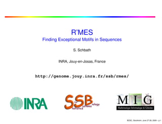 R’MES
  Finding Exceptional Motifs in Sequences

                 S. Schbath


         INRA, Jouy-en-Josas, France



http://genome.jouy.inra.fr/ssb/rmes/




                                            BOSC, Stockholm, June 27-28, 2009 – p.1
 