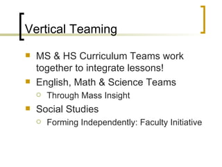 Vertical Teaming MS & HS Curriculum Teams work together to integrate lessons! English, Math & Science Teams Through Mass Insight Social Studies Forming Independently: Faculty Initiative 