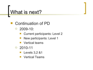 What is next? Continuation of PD 2009-10: Current participants: Level 2 New participants: Level 1 Vertical teams 2010-11 Levels 3,2 &1 Vertical Teams 