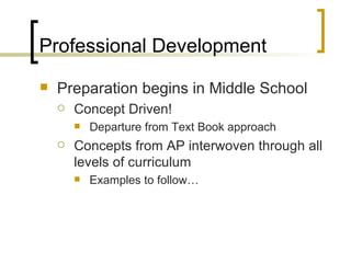 Professional Development  Preparation begins in Middle School Concept Driven! Departure from Text Book approach Concepts from AP interwoven through all levels of curriculum Examples to follow… 