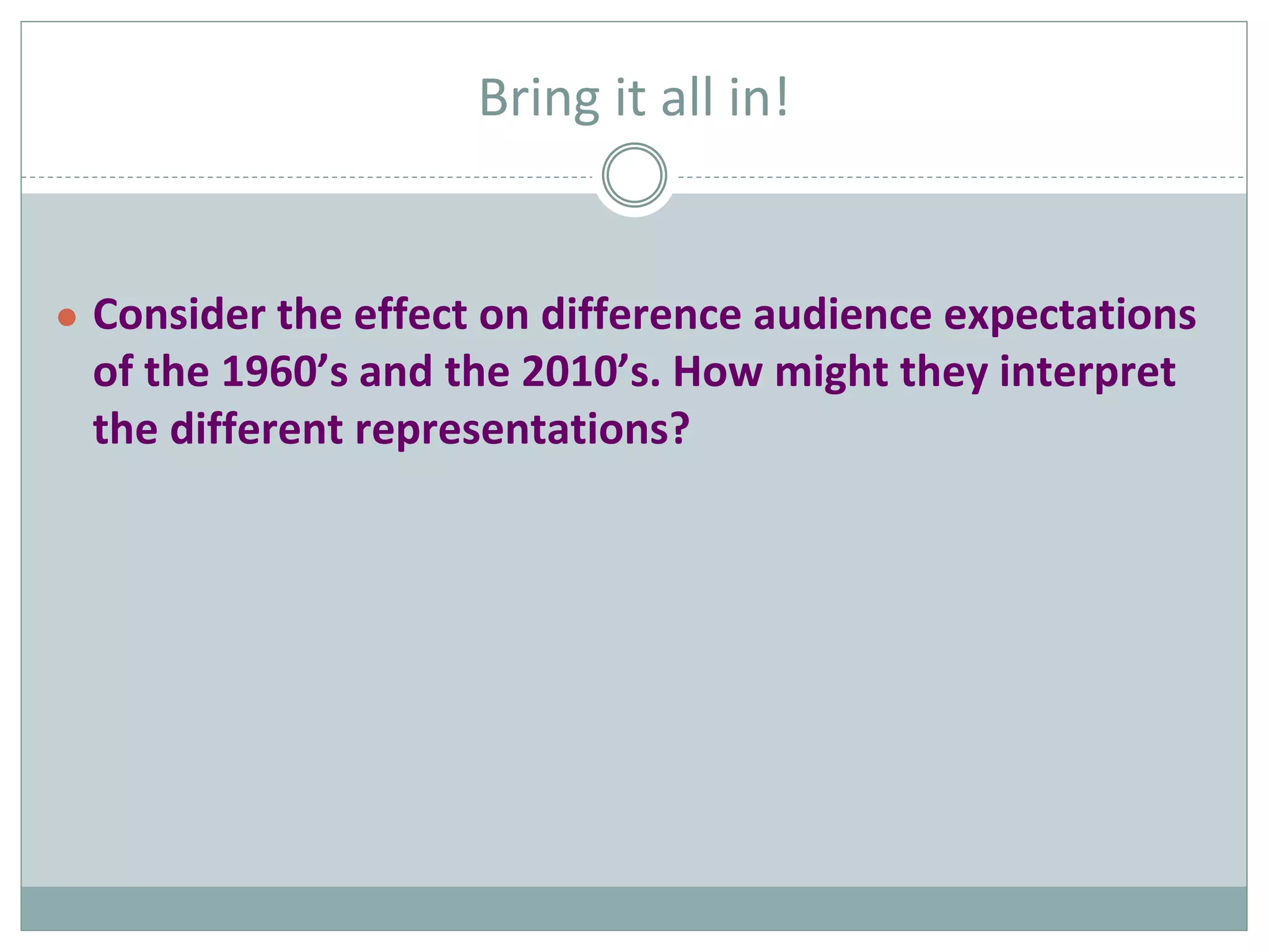 Bring it all in!
● Consider the effect on difference audience expectations
of the 1960’s and the 2010’s. How might they interpret
the different representations?
 