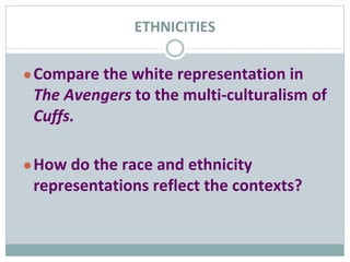 ETHNICITIES
●Compare the white representation in
The Avengers to the multi-culturalism of
Cuffs.
●How do the race and ethnicity
representations reflect the contexts?
 
