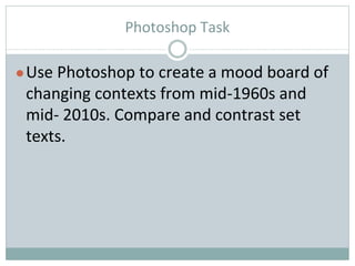 Photoshop Task
●Use Photoshop to create a mood board of
changing contexts from mid-1960s and
mid- 2010s. Compare and contrast set
texts.
 