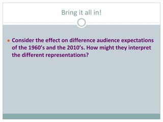Bring it all in!
● Consider the effect on difference audience expectations
of the 1960’s and the 2010’s. How might they in...