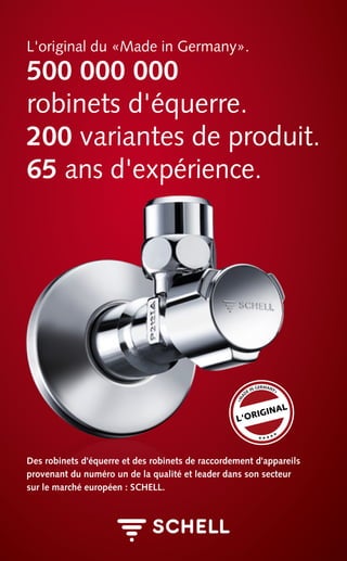 »M
A
DE IN GERMANY«
«««««
L‘ORIGINAL
500 000 000
robinets d'équerre.
200 variantes de produit.
65 ans d'expérience.
L'original du «Made in Germany».
Des robinets d'équerre et des robinets de raccordement d'appareils
provenant du numéro un de la qualité et leader dans son secteur
sur le marché européen : SCHELL.
 