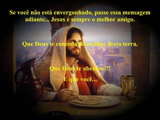 Se você não está envergonhado, passe essa mensagem adiante... Jesus é sempre o melhor amigo. Que Deus te conceda do melhor desta terra. Que Deus te abençoe!!! E que você... 