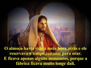 O almoço havia sido à meia hora atrás e ele reservava o tempo restante para orar. E ficava apenas alguns momentos, porque a fábrica ficava muito longe dali. 