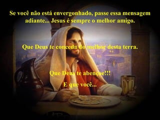 Se você não está envergonhado, passe essa mensagem
      adiante... Jesus é sempre o melhor amigo.



    Que Deus te conceda do melhor desta terra.



              Que Deus te abençoe!!!
                   E que você...
 