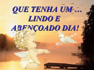   QUE TENHA UM …
     LINDO E 
  ABENÇOADO DIA!
 