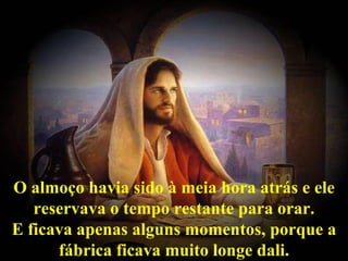 O almoço havia sido à meia hora atrás e ele
   reservava o tempo restante para orar.
E ficava apenas alguns momentos, porque a
      fábrica ficava muito longe dali.
 