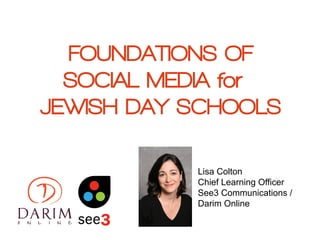 FOUNDATIONS OF
SOCIAL MEDIA for
JEWISH DAY SCHOOLS
Lisa Colton
Chief Learning Officer
See3 Communications /
Darim Online
 