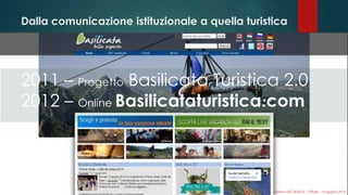 Dalla comunicazione istituzionale a quella turistica
2011 – Progetto Basilicata Turistica 2.0
2012 – Online Basilicataturistica.com
Gianni LACORAZZA – TDLAB – 14 giugno 2014
 
