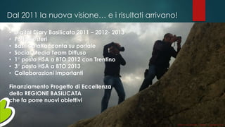 Dal 2011 la nuova visione… e i risultati arrivano!
• Digital Diary Basilicata 2011 – 2012- 2013
• Portali esteri
• BasilicataRacconta su portale
• Social Media Team Diffuso
• 1° posto HSA a BTO 2012 con Trentino
• 3° posto HSA a BTO 2013
• Collaborazioni importanti
Finanziamento Progetto di Eccellenza
della REGIONE BASILICATA
che fa porre nuovi obiettivi
Gianni LACORAZZA – TDLAB – 14 giugno 2014
 
