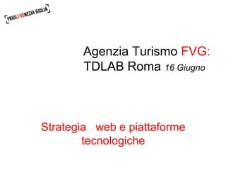 Agenzia Turismo FVG:
TDLAB Roma 16 Giugno
Strategia web e piattaforme
tecnologiche
 