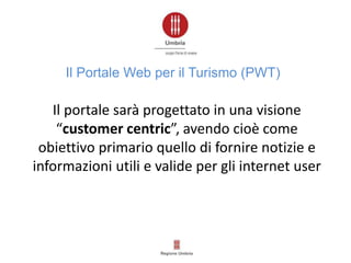 Il portale sarà progettato in una visione
“customer centric”, avendo cioè come
obiettivo primario quello di fornire notizie e
informazioni utili e valide per gli internet user
Il Portale Web per il Turismo (PWT)
 