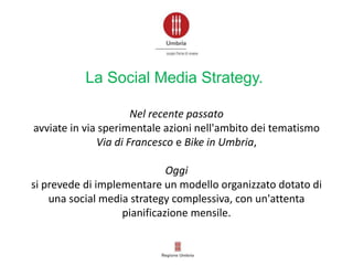 Nel recente passato
avviate in via sperimentale azioni nell'ambito dei tematismo
Via di Francesco e Bike in Umbria,
Oggi
si prevede di implementare un modello organizzato dotato di
una social media strategy complessiva, con un'attenta
pianificazione mensile.
La Social Media Strategy.
 