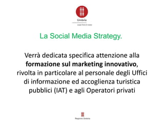Verrà dedicata specifica attenzione alla
formazione sul marketing innovativo,
rivolta in particolare al personale degli Uffici
di informazione ed accoglienza turistica
pubblici (IAT) e agli Operatori privati
La Social Media Strategy.
 