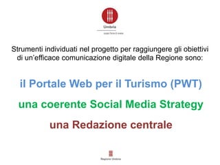 Strumenti individuati nel progetto per raggiungere gli obiettivi
di un’efficace comunicazione digitale della Regione sono:
il Portale Web per il Turismo (PWT)
una coerente Social Media Strategy
una Redazione centrale
 