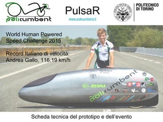 World Human Powered
Speed Challenge 2015
Record Italiano di velocità:
Andrea Gallo, 116.19 km/h
PulsaR
www.policumbent.it
Scheda tecnica del prototipo e dell’evento
 