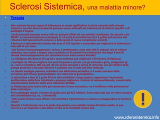 Sclerosi Sistemica, una malattia minore? Esami di laboratorioLa sclerosi sistemica conclamata è facilmente diagnosticata su base clinica. Gli anticorpi non specifici e la tipizzazione HLA sono di grande interesse per la ricerca. Il test per il FR è positivo nel 33% dei pazienti affetti da sclerosi sistemica e gli ANA nel 90%; gli ANA spesso mostrano un pattern antinucleare. Un Ac che reagisce con la proteina centromerica (Ac anticentromero) è presente nel siero di un'alta percentuale di pazienti affetti da sindrome CREST. L'Ag anti-SCL-70 (topoisomerasi I) è una proteina legante il DNA sensibile alla nucleasi. I pazienti con sclerodermia diffusa hanno con maggiori probabilità anticorpi anti-SCL-70. Gli anticorpi anti-SCL-70 sono stati associati alla presenza di patologia vascolare periferica e di fibrosi interstiziale polmonare, ma non hanno valore predittivo rispetto al coinvolgimento cardiaco, renale o alla sopravvivenza. L'analisi dei vari aplotipi HLA nella sclerodermia ha evidenziato una significativa correlazione solo tra Sclerosi sistemica e l'HLA-DR5 e un'aumentata frequenza di HLA-DR1 in pazienti con sindrome CREST.Prognosi Il decorso è variabile e imprevedibile, ma abitualmente lento.La maggior parte dei pazienti mostra alla fine segni di interessamento viscerale. La prognosi è infausta se sono presenti precoci complicanze cardiache, polmonari o renali. In ogni caso la malattia può rimanere circoscritta e non progredire per lunghi periodi di tempo, nei pazienti affetti da sindrome CREST; si sviluppano alla fine sempre altre alterazioni viscerali (p. es., l'ipertensione polmonare, dovuta all'alterazione vascolare del polmone, una forma particolare di cirrosi biliare), ma il decorso di questa forma di Sclerosi sistemica è spesso benigno.!www.sclerosistemica.info