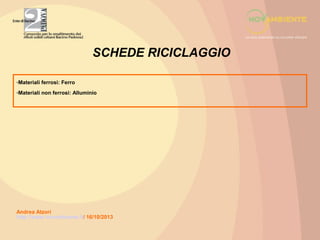 SCHEDE RICICLAGGIO
-Materiali ferrosi: Ferro
-Materiali non ferrosi: Alluminio

Andrea Atzori
http://www.novambiente.it/ 16/10/2013

 