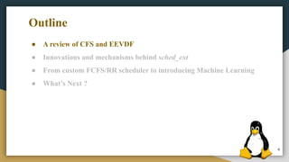 4
● A review of CFS and EEVDF
● Innovations and mechanisms behind sched_ext
● From custom FCFS/RR scheduler to introducing Machine Learning
● What’s Next ?
Outline
 