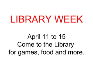 LIBRARY WEEK April 11 to 15 Come to the Library  for games, food and more. 
