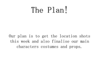 The Plan!


Our plan is to get the location shots
 this week and also finalise our main
    characters costumes and props.
 