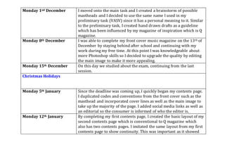 Monday 1nd December I moved onto the main task and I created a brainstorm of possible
mastheads and I decided to use the same name I used in my
preliminary task (VASV) since it has a personal meaning to it. Similar
to the preliminary task, I created hand drawn drafts as a guideline
which has been influenced by my magazine of inspiration which is Q
magazine.
Monday 8th December I was able to complete my front cover music magazine on the 13th of
December by staying behind after school and continuing with my
work during my free time. At this point I was knowledgeable about
more Photoshop skills so I decided to upgrade the quality by editing
the main image to make it more appealing.
Monday 15th December On this day we studied about the exam, continuing from the last
session.
Christmas Holidays
Monday 5th January Since the deadline was coming up, I quickly began my contents page.
I duplicated codes and conventions from the front cover such as the
masthead and incorporated cover lines as well as the main image to
take up the majority of the page. I added social media links as well as
an editorial so the consumer is informed of who the editor is.
Monday 12th January By completing my first contents page, I created the basic layout of my
second contents page which is conventional to Q magazine which
also has two contents pages. I imitated the same layout from my first
contents page to show continuity. This was important as it showed
 