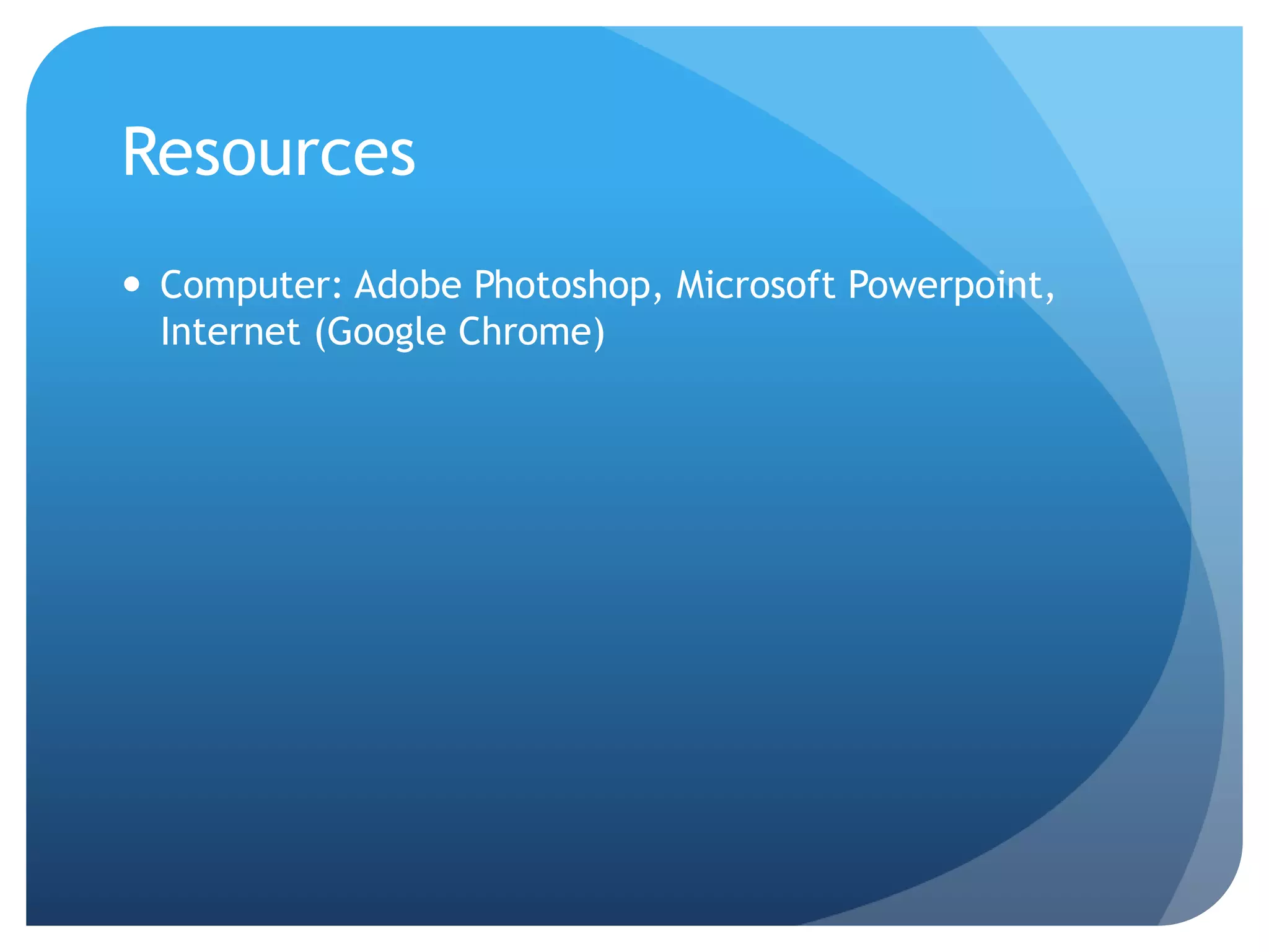 Resources
 Computer: Adobe Photoshop, Microsoft Powerpoint,
Internet (Google Chrome)
 