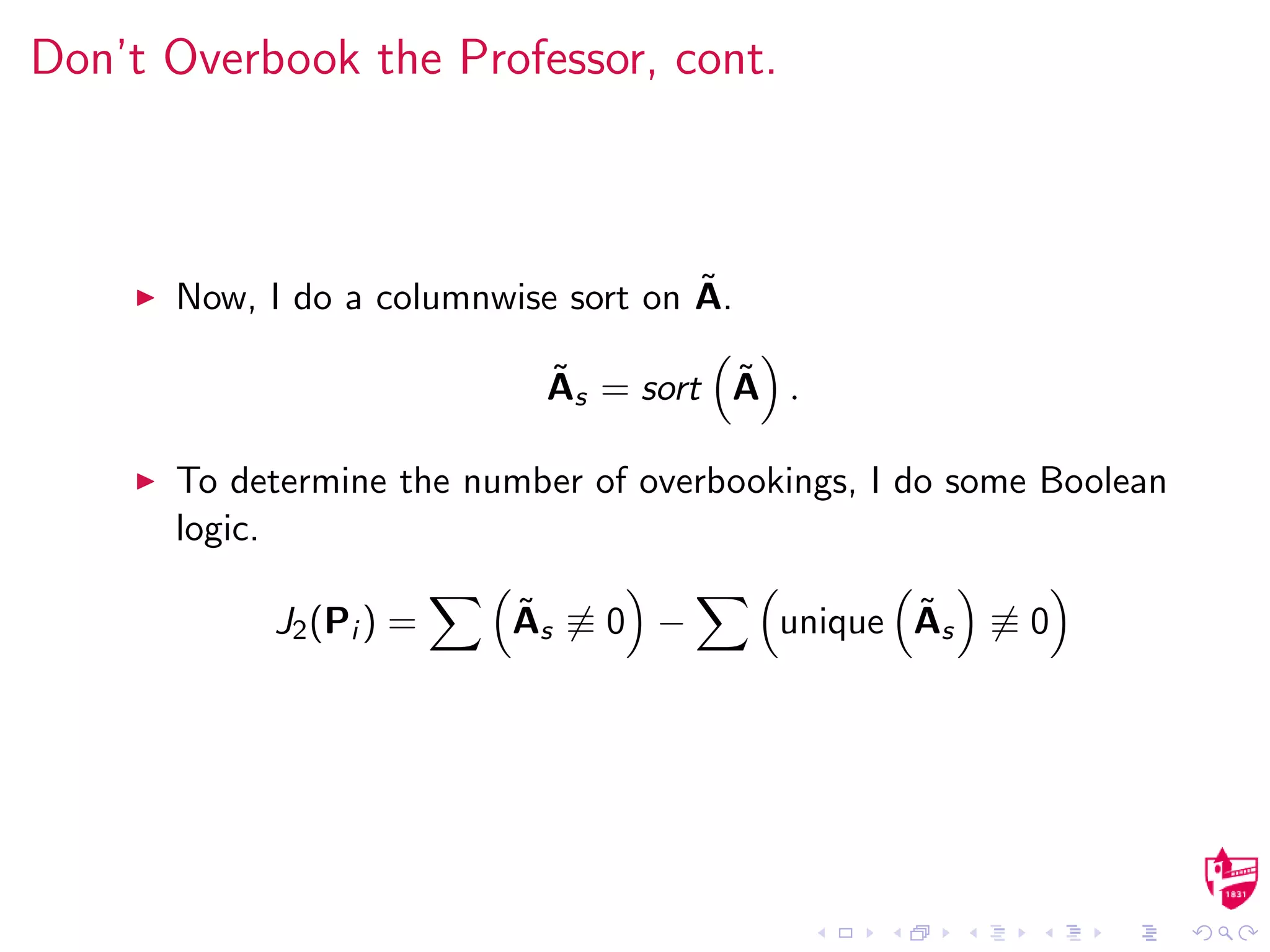 Don’t Overbook the Professor, cont.
Now, I do a columnwise sort on ˜A.
˜As = sort ˜A .
To determine the number of overbookings, I do some Boolean
logic.
J2(Pi ) = ˜As ≡ 0 − unique ˜As ≡ 0
 