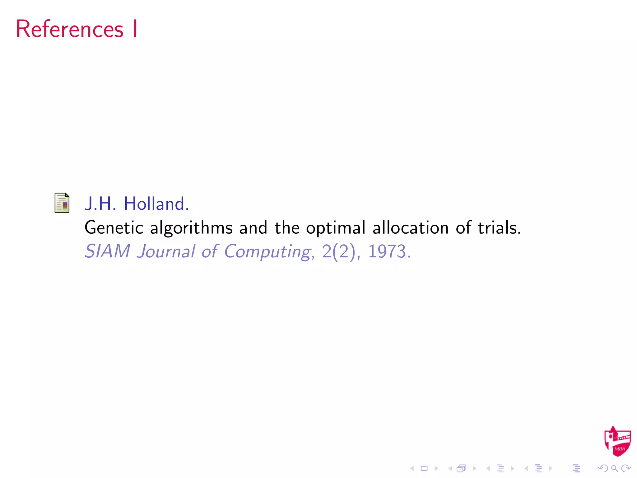 References I
J.H. Holland.
Genetic algorithms and the optimal allocation of trials.
SIAM Journal of Computing, 2(2), 1973.
 