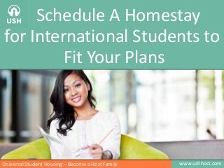 Schedule A Homestay
for International Students to
Fit Your Plans

Universal Student Housing – Become a Host Family

www.ushhost.com

 