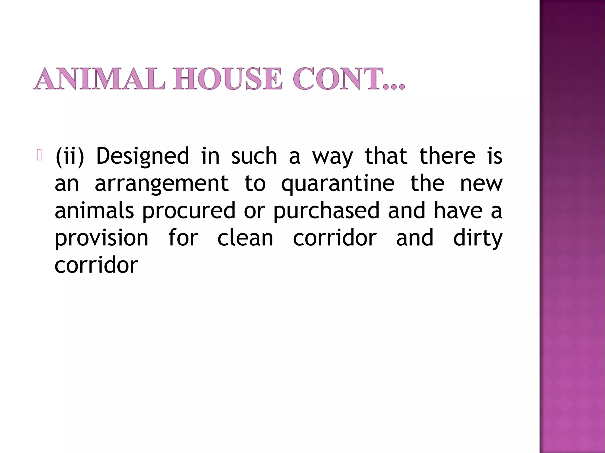  (ii) Designed in such a way that there is
an arrangement to quarantine the new
animals procured or purchased and have a
provision for clean corridor and dirty
corridor
 