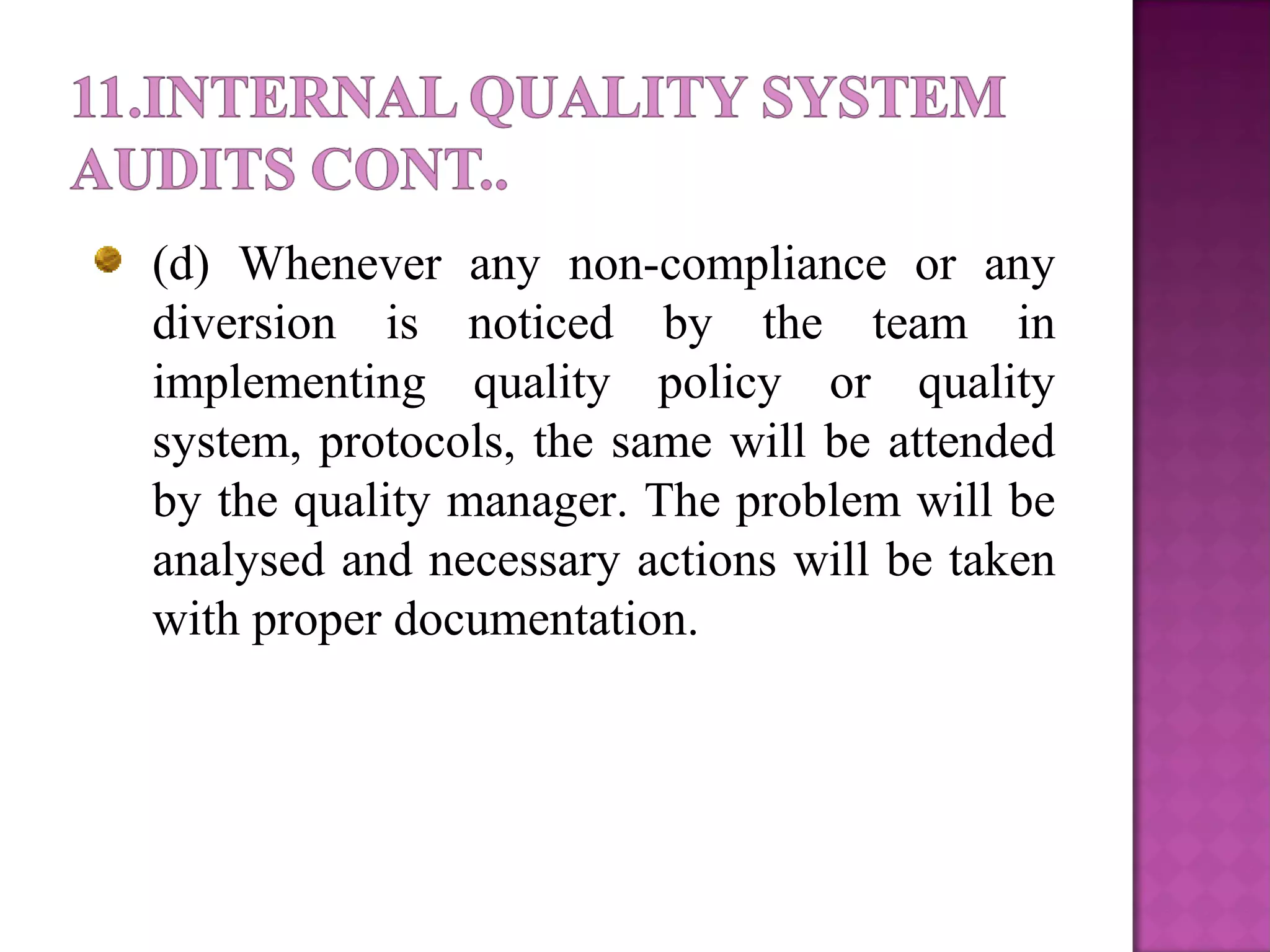 (d) Whenever any non-compliance or any
diversion is noticed by the team in
implementing quality policy or quality
system, protocols, the same will be attended
by the quality manager. The problem will be
analysed and necessary actions will be taken
with proper documentation.
 
