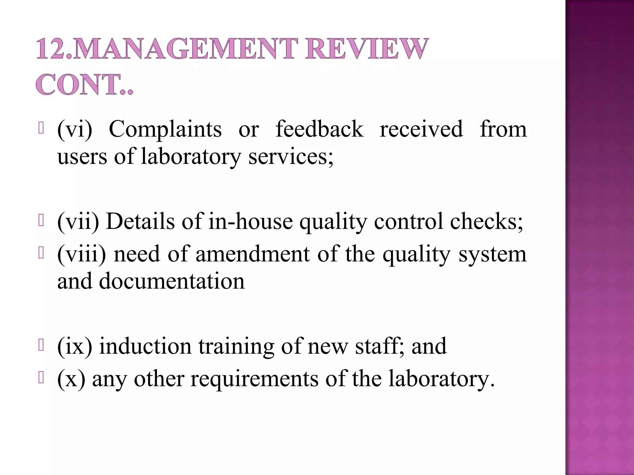  (vi) Complaints or feedback received from
users of laboratory services;
 (vii) Details of in-house quality control checks;
 (viii) need of amendment of the quality system
and documentation
 (ix) induction training of new staff; and
 (x) any other requirements of the laboratory.
 