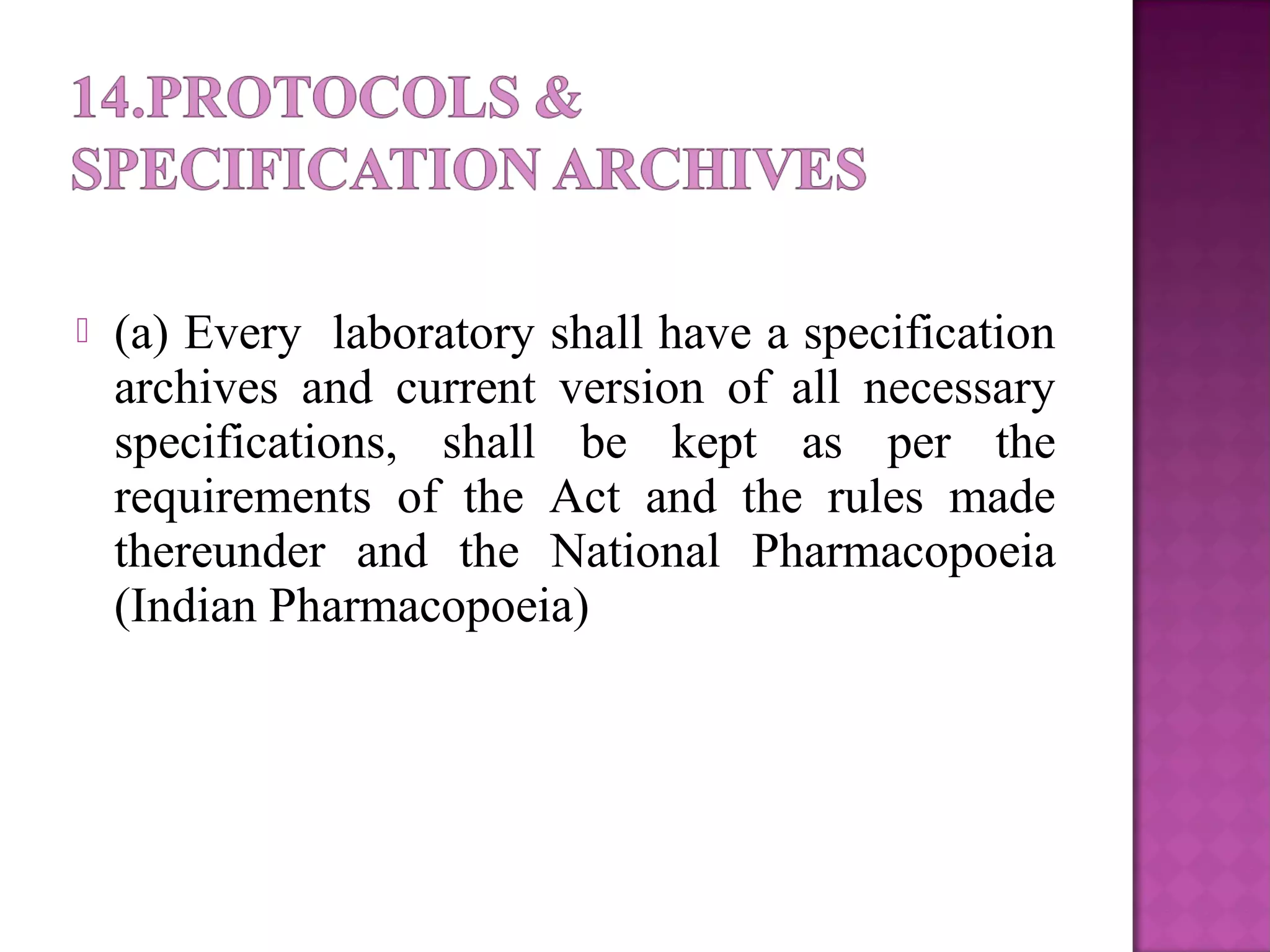  (a) Every laboratory shall have a specification
archives and current version of all necessary
specifications, shall be kept as per the
requirements of the Act and the rules made
thereunder and the National Pharmacopoeia
(Indian Pharmacopoeia)
 