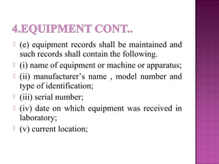  (e) equipment records shall be maintained and
such records shall contain the following.
 (i) name of equipment or machine or apparatus;
 (ii) manufacturer’s name , model number and
type of identification;
 (iii) serial number;
 (iv) date on which equipment was received in
laboratory;
 (v) current location;
 