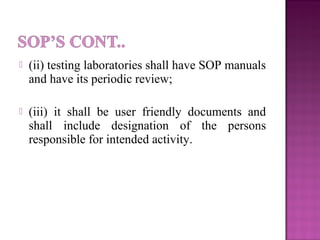  (ii) testing laboratories shall have SOP manuals
and have its periodic review;
 (iii) it shall be user friendly documents and
shall include designation of the persons
responsible for intended activity.
 