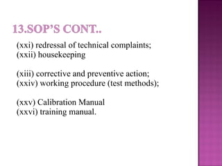 (xxi) redressal of technical complaints;
(xxii) housekeeping
(xiii) corrective and preventive action;
(xxiv) working procedure (test methods);
(xxv) Calibration Manual
(xxvi) training manual.
 