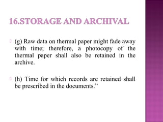  (g) Raw data on thermal paper might fade away
with time; therefore, a photocopy of the
thermal paper shall also be retained in the
archive.
 (h) Time for which records are retained shall
be prescribed in the documents.”
 
