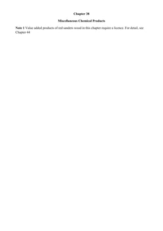 Chapter 38

                                Miscellaneous Chemical Products

Note 1 Value added products of red sanders wood in this chapter require a licence. For detail, see
Chapter 44
 