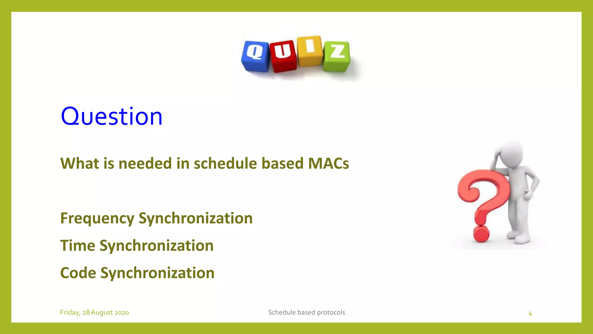 Question
What is needed in schedule based MACs
Frequency Synchronization
Time Synchronization
Code Synchronization
Schedule based protocols 4Friday, 28August 2020
 