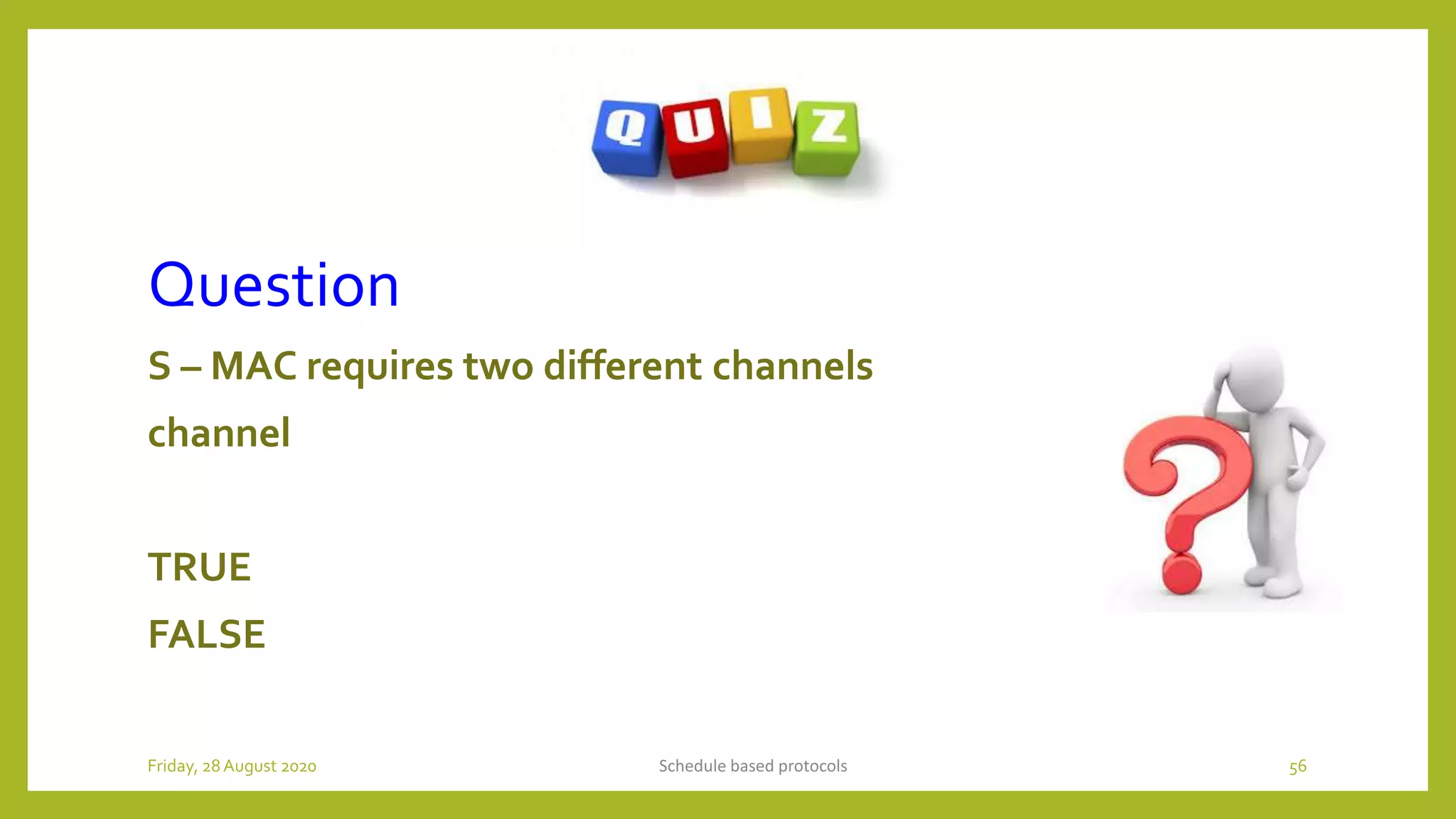 Question
S – MAC requires two different channels
channel
TRUE
FALSE
Schedule based protocols 56Friday, 28August 2020
 